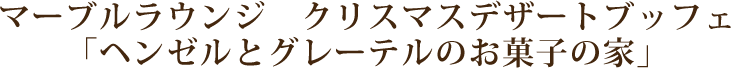 マーブルラウンジ　クリスマスデザートブッフェ「ヘンゼルとグレーテルのお菓子の家」